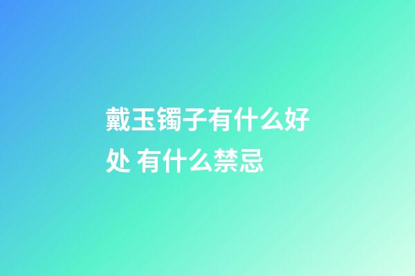 戴玉镯子有什么好处 有什么禁忌